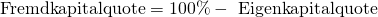 \text {Fremdkapitalquote} = 100\%  - \text{ Eigenkapitalquote}